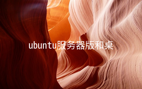 ubuntu服务器版和桌面版的区别(Ubuntu 服务器版与桌面版有什么区别？)