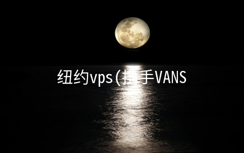 纽约vps(携手VANS VPS 一加7系列Pop-up闪店活动将于5月18日举行)